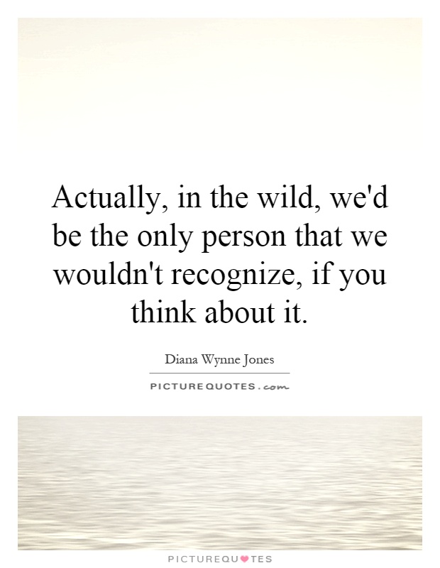 Actually, in the wild, we'd be the only person that we wouldn't recognize, if you think about it Picture Quote #1