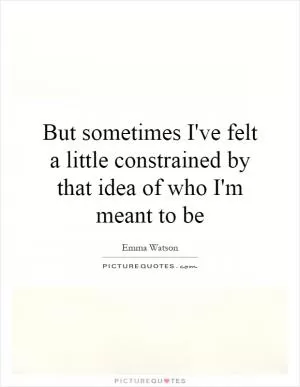 But sometimes I've felt a little constrained by that idea of who I'm meant to be Picture Quote #1