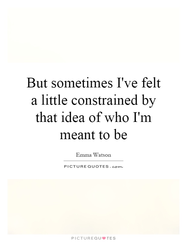 But sometimes I've felt a little constrained by that idea of who I'm meant to be Picture Quote #1