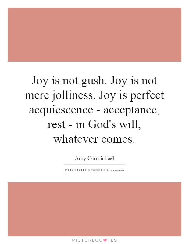 Joy is not gush. Joy is not mere jolliness. Joy is perfect acquiescence - acceptance, rest - in God's will, whatever comes Picture Quote #1