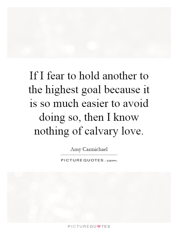 If I fear to hold another to the highest goal because it is so much easier to avoid doing so, then I know nothing of calvary love Picture Quote #1