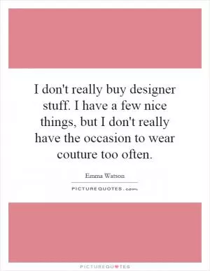 I don't really buy designer stuff. I have a few nice things, but I don't really have the occasion to wear couture too often Picture Quote #1