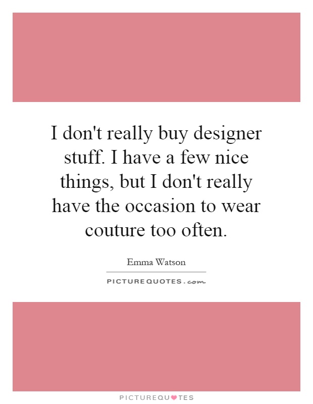 I don't really buy designer stuff. I have a few nice things, but I don't really have the occasion to wear couture too often Picture Quote #1