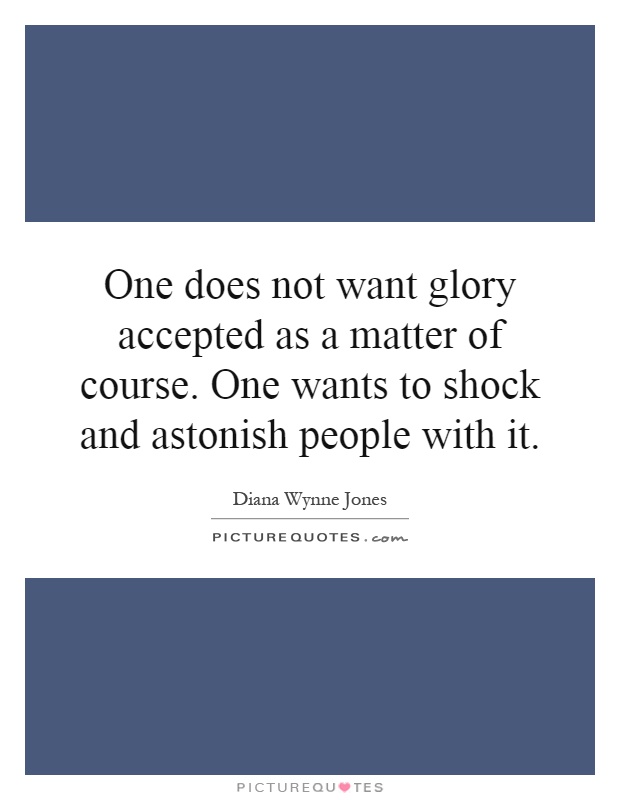 One does not want glory accepted as a matter of course. One wants to shock and astonish people with it Picture Quote #1