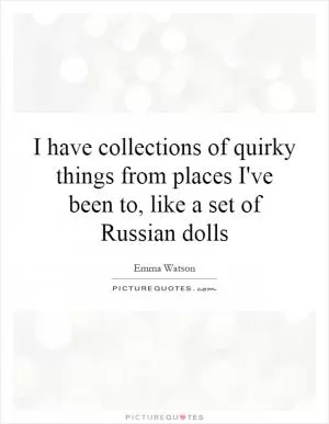 I have collections of quirky things from places I've been to, like a set of Russian dolls Picture Quote #1