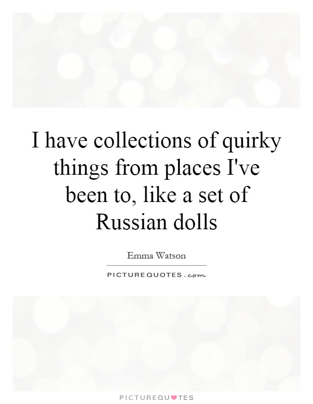 I have collections of quirky things from places I've been to, like a set of Russian dolls Picture Quote #1