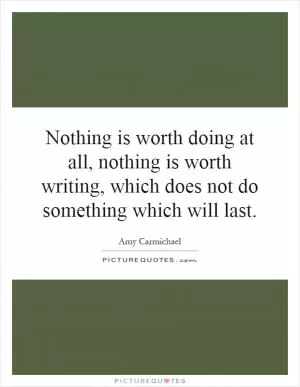 Nothing is worth doing at all, nothing is worth writing, which does not do something which will last Picture Quote #1