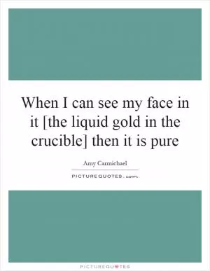 When I can see my face in it [the liquid gold in the crucible] then it is pure Picture Quote #1