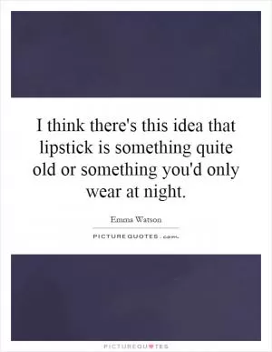 I think there's this idea that lipstick is something quite old or something you'd only wear at night Picture Quote #1