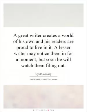 A great writer creates a world of his own and his readers are proud to live in it. A lesser writer may entice them in for a moment, but soon he will watch them filing out Picture Quote #1