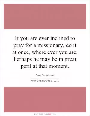 If you are ever inclined to pray for a missionary, do it at once, where ever you are. Perhaps he may be in great peril at that moment Picture Quote #1