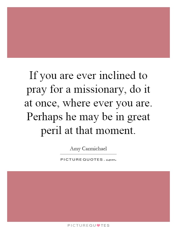If you are ever inclined to pray for a missionary, do it at once, where ever you are. Perhaps he may be in great peril at that moment Picture Quote #1