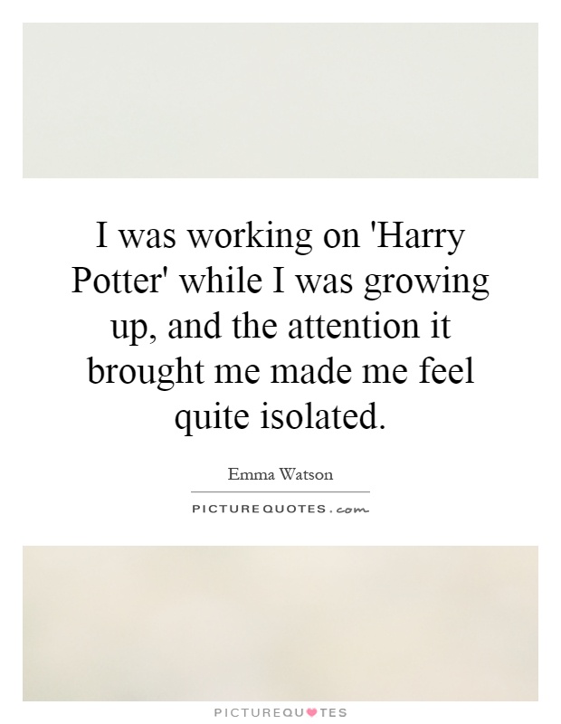 I was working on 'Harry Potter' while I was growing up, and the attention it brought me made me feel quite isolated Picture Quote #1