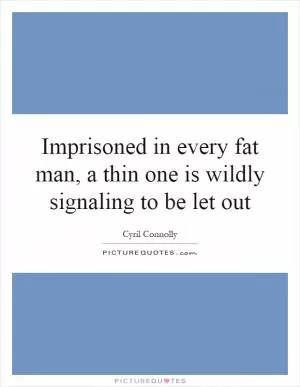 Imprisoned in every fat man, a thin one is wildly signaling to be let out Picture Quote #1