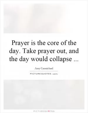 Prayer is the core of the day. Take prayer out, and the day would collapse Picture Quote #1