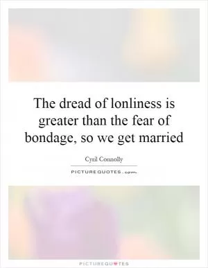 The dread of lonliness is greater than the fear of bondage, so we get married Picture Quote #1