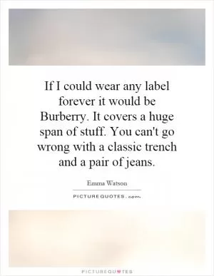 If I could wear any label forever it would be Burberry. It covers a huge span of stuff. You can't go wrong with a classic trench and a pair of jeans Picture Quote #1