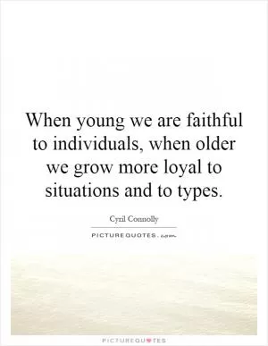 When young we are faithful to individuals, when older we grow more loyal to situations and to types Picture Quote #1