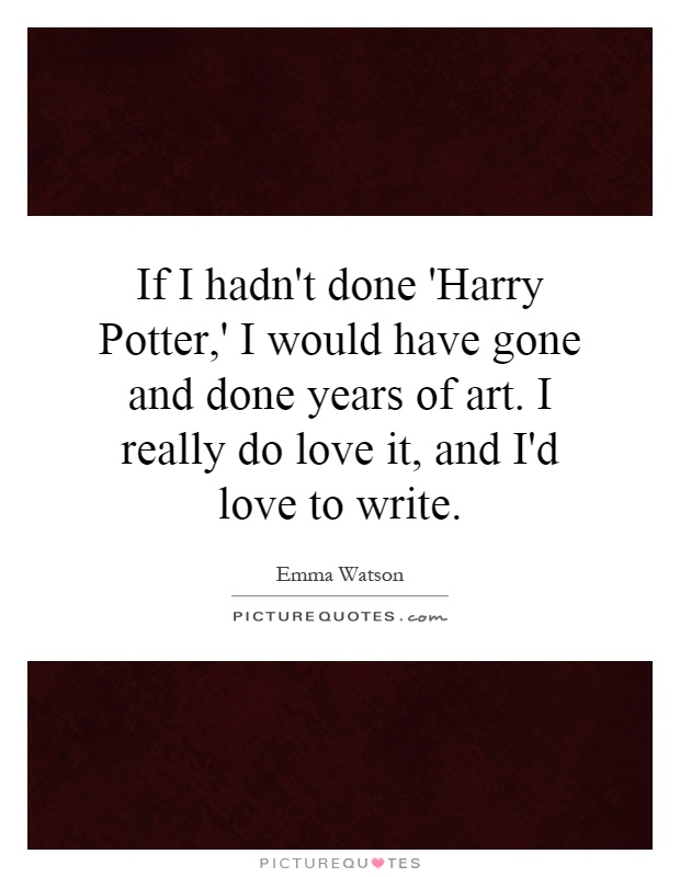 If I hadn't done 'Harry Potter,' I would have gone and done years of art. I really do love it, and I'd love to write Picture Quote #1