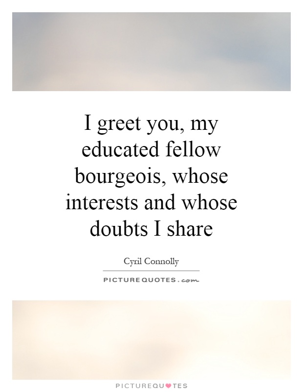 I greet you, my educated fellow bourgeois, whose interests and whose doubts I share Picture Quote #1