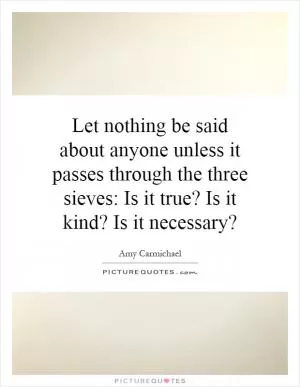 Let nothing be said about anyone unless it passes through the three sieves: Is it true? Is it kind? Is it necessary? Picture Quote #1