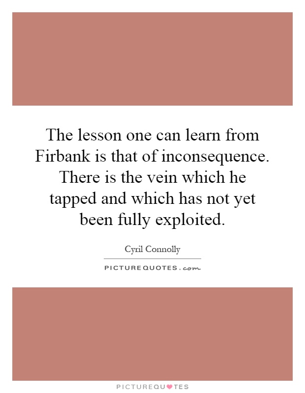 The lesson one can learn from Firbank is that of inconsequence. There is the vein which he tapped and which has not yet been fully exploited Picture Quote #1