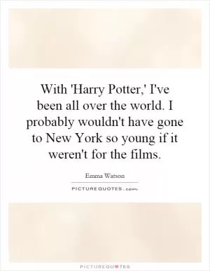 With 'Harry Potter,' I've been all over the world. I probably wouldn't have gone to New York so young if it weren't for the films Picture Quote #1