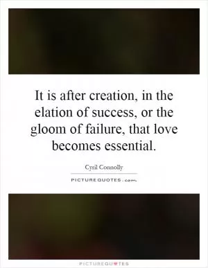 It is after creation, in the elation of success, or the gloom of failure, that love becomes essential Picture Quote #1