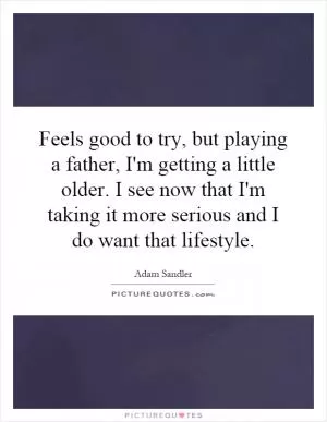 Feels good to try, but playing a father, I'm getting a little older. I see now that I'm taking it more serious and I do want that lifestyle Picture Quote #1