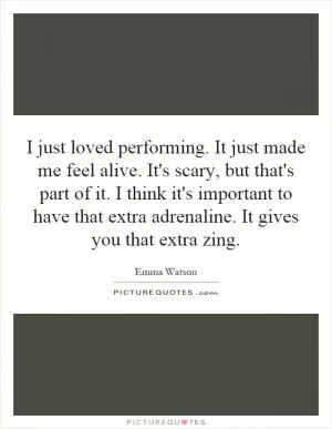 I just loved performing. It just made me feel alive. It's scary, but that's part of it. I think it's important to have that extra adrenaline. It gives you that extra zing Picture Quote #1