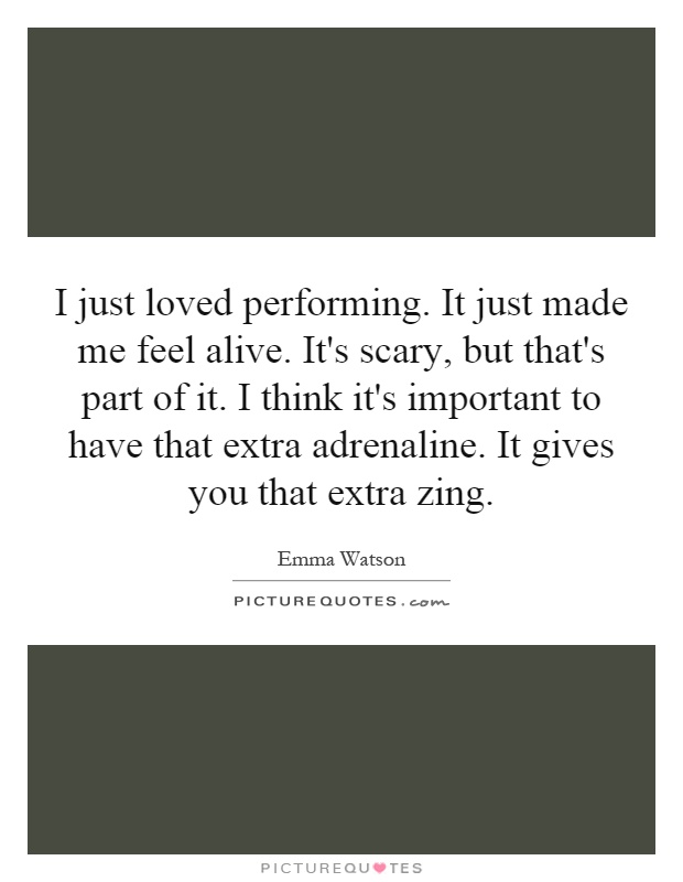 I just loved performing. It just made me feel alive. It's scary, but that's part of it. I think it's important to have that extra adrenaline. It gives you that extra zing Picture Quote #1