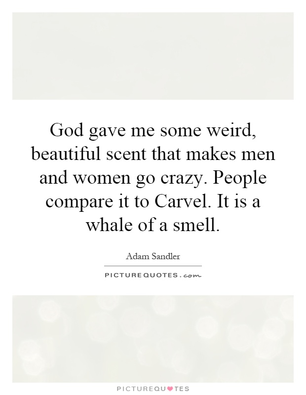 God gave me some weird, beautiful scent that makes men and women go crazy. People compare it to Carvel. It is a whale of a smell Picture Quote #1