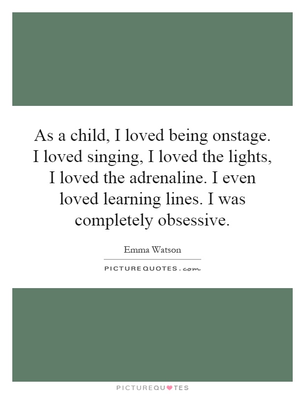 As a child, I loved being onstage. I loved singing, I loved the lights, I loved the adrenaline. I even loved learning lines. I was completely obsessive Picture Quote #1