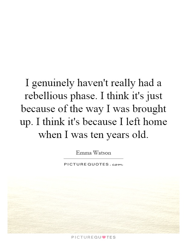 I genuinely haven't really had a rebellious phase. I think it's just because of the way I was brought up. I think it's because I left home when I was ten years old Picture Quote #1