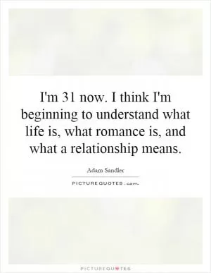 I'm 31 now. I think I'm beginning to understand what life is, what romance is, and what a relationship means Picture Quote #1