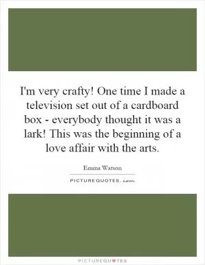 I'm very crafty! One time I made a television set out of a cardboard box - everybody thought it was a lark! This was the beginning of a love affair with the arts Picture Quote #1