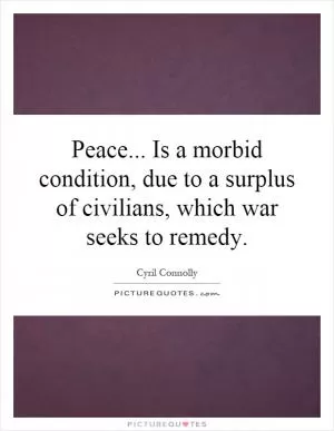 Peace... Is a morbid condition, due to a surplus of civilians, which war seeks to remedy Picture Quote #1