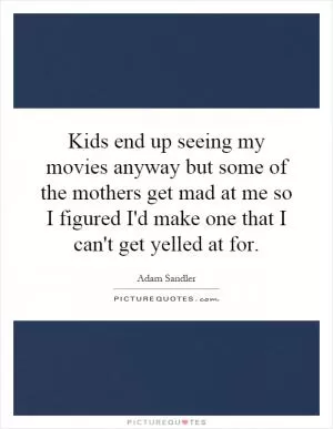 Kids end up seeing my movies anyway but some of the mothers get mad at me so I figured I'd make one that I can't get yelled at for Picture Quote #1
