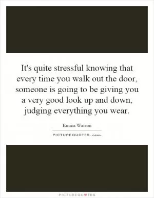 It's quite stressful knowing that every time you walk out the door, someone is going to be giving you a very good look up and down, judging everything you wear Picture Quote #1