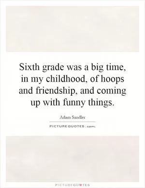 Sixth grade was a big time, in my childhood, of hoops and friendship, and coming up with funny things Picture Quote #1