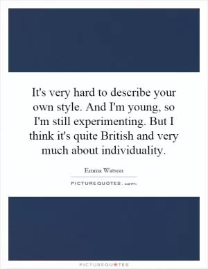 It's very hard to describe your own style. And I'm young, so I'm still experimenting. But I think it's quite British and very much about individuality Picture Quote #1
