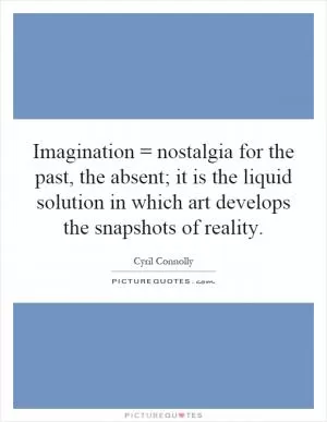 Imagination = nostalgia for the past, the absent; it is the liquid solution in which art develops the snapshots of reality Picture Quote #1