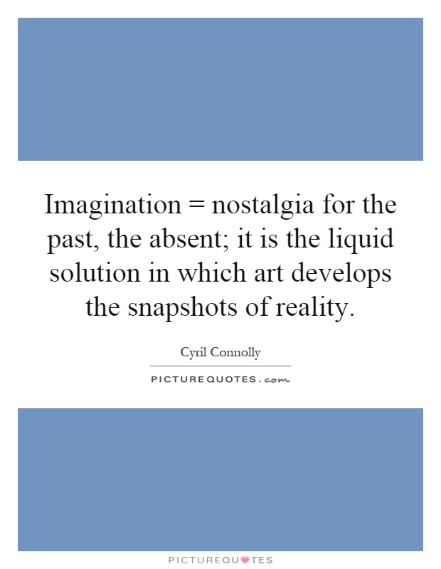 Imagination = nostalgia for the past, the absent; it is the liquid solution in which art develops the snapshots of reality Picture Quote #1