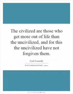 The civilized are those who get more out of life than the uncivilized, and for this the uncivilized have not forgiven them Picture Quote #1