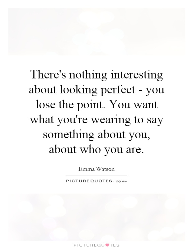 There's nothing interesting about looking perfect - you lose the point. You want what you're wearing to say something about you, about who you are Picture Quote #1