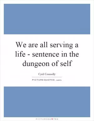 We are all serving a life - sentence in the dungeon of self Picture Quote #1