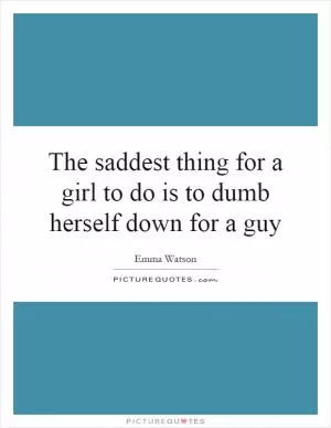 The saddest thing for a girl to do is to dumb herself down for a guy Picture Quote #1
