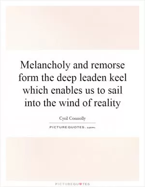 Melancholy and remorse form the deep leaden keel which enables us to sail into the wind of reality Picture Quote #1