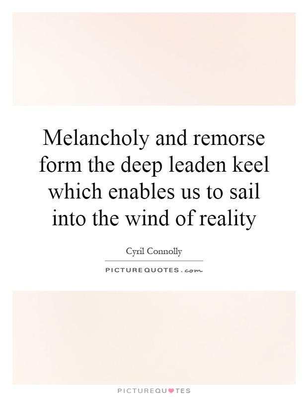 Melancholy and remorse form the deep leaden keel which enables us to sail into the wind of reality Picture Quote #1