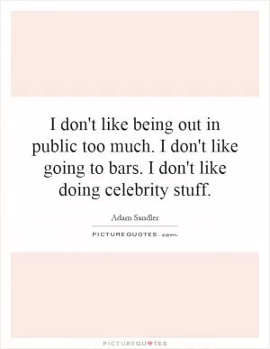I don't like being out in public too much. I don't like going to bars. I don't like doing celebrity stuff Picture Quote #1